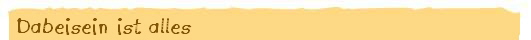 Dabeisein ist alles